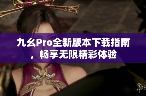 九幺Pro全新版本下载指南，畅享无限精彩体验