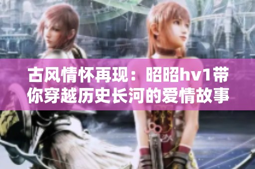 古风情怀再现：昭昭hv1带你穿越历史长河的爱情故事