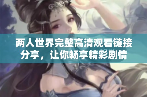 两人世界完整高清观看链接分享，让你畅享精彩剧情
