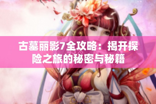 古墓丽影7全攻略：揭开探险之旅的秘密与秘籍