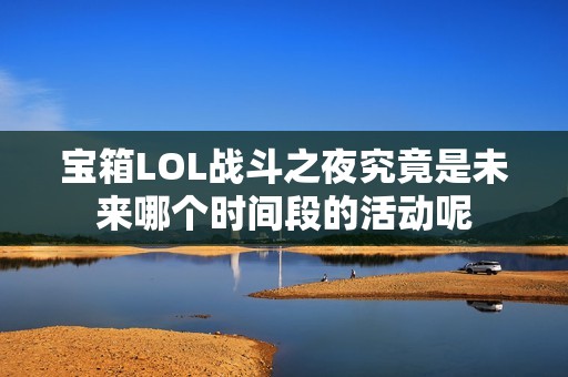 宝箱LOL战斗之夜究竟是未来哪个时间段的活动呢