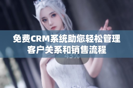 免费CRM系统助您轻松管理客户关系和销售流程