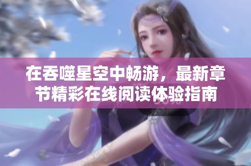 在吞噬星空中畅游，最新章节精彩在线阅读体验指南