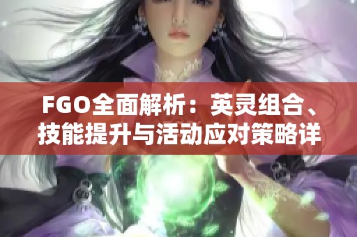FGO全面解析：英灵组合、技能提升与活动应对策略详解