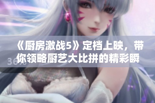 《厨房激战5》定档上映，带你领略厨艺大比拼的精彩瞬间