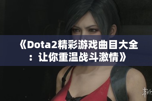 《Dota2精彩游戏曲目大全：让你重温战斗激情》
