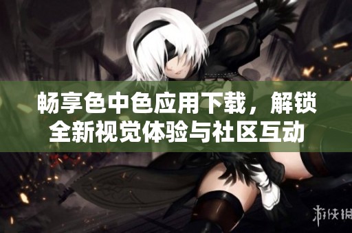 畅享色中色应用下载，解锁全新视觉体验与社区互动