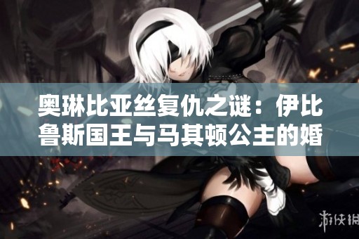 奥琳比亚丝复仇之谜：伊比鲁斯国王与马其顿公主的婚姻内幕揭秘
