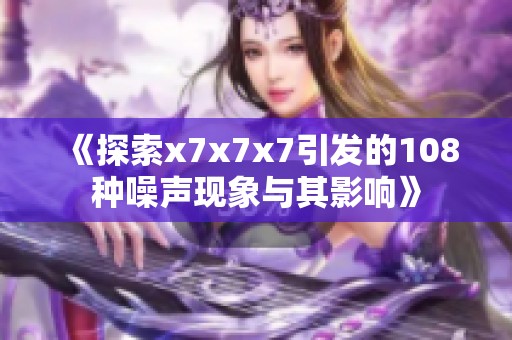 《探索x7x7x7引发的108种噪声现象与其影响》