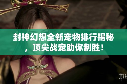 封神幻想全新宠物排行揭秘，顶尖战宠助你制胜！
