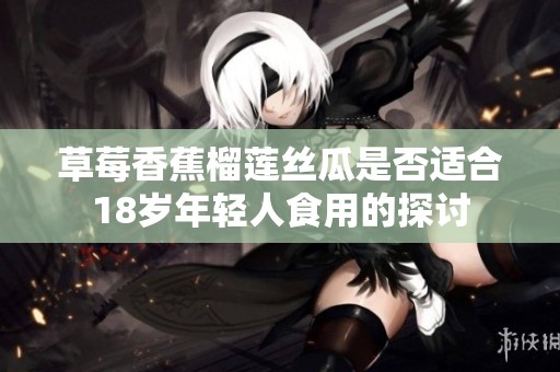 草莓香蕉榴莲丝瓜是否适合18岁年轻人食用的探讨