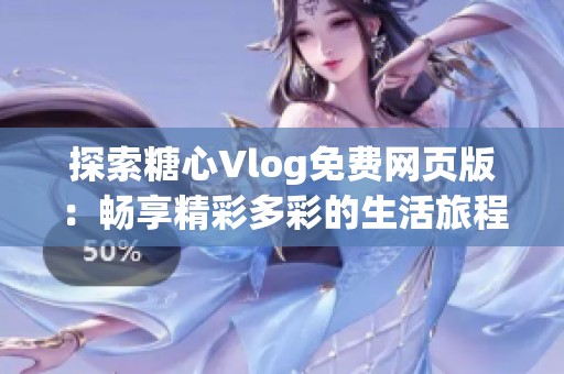 探索糖心Vlog免费网页版：畅享精彩多彩的生活旅程