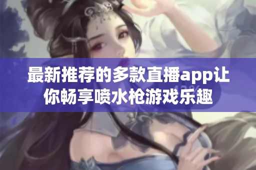 最新推荐的多款直播app让你畅享喷水枪游戏乐趣