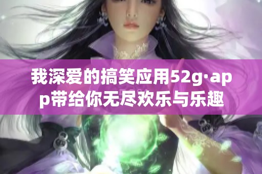 我深爱的搞笑应用52g·app带给你无尽欢乐与乐趣