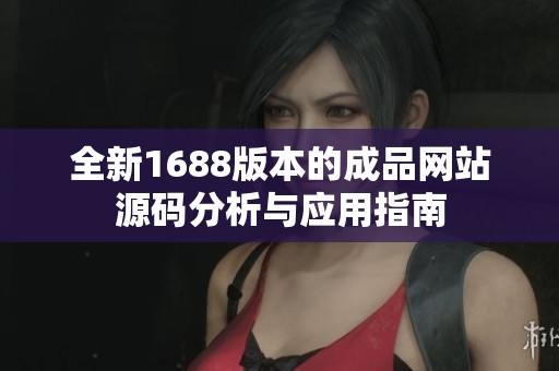 全新1688版本的成品网站源码分析与应用指南