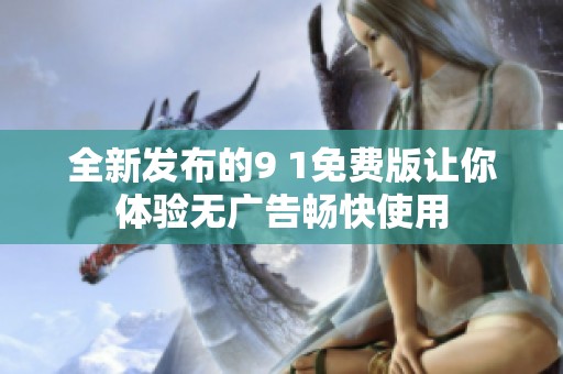 全新发布的9 1免费版让你体验无广告畅快使用
