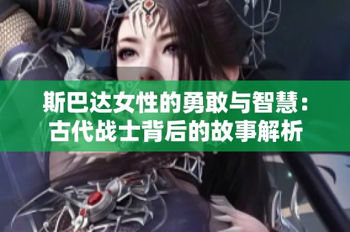 斯巴达女性的勇敢与智慧：古代战士背后的故事解析