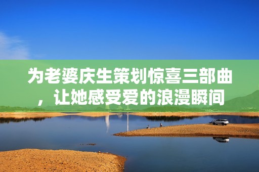为老婆庆生策划惊喜三部曲，让她感受爱的浪漫瞬间