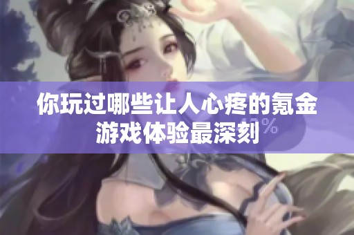 你玩过哪些让人心疼的氪金游戏体验最深刻
