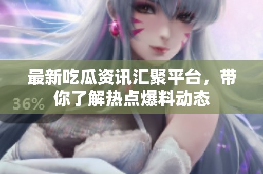 最新吃瓜资讯汇聚平台，带你了解热点爆料动态