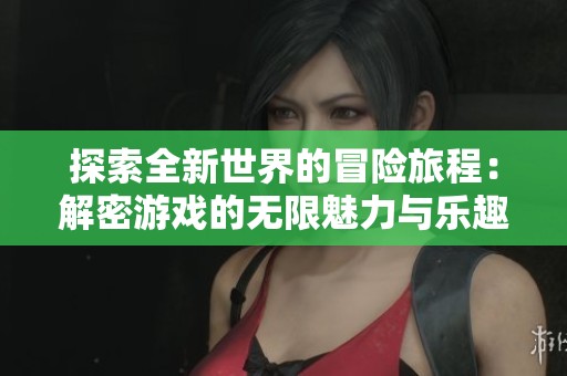 探索全新世界的冒险旅程：解密游戏的无限魅力与乐趣