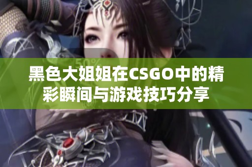 黑色大姐姐在CSGO中的精彩瞬间与游戏技巧分享