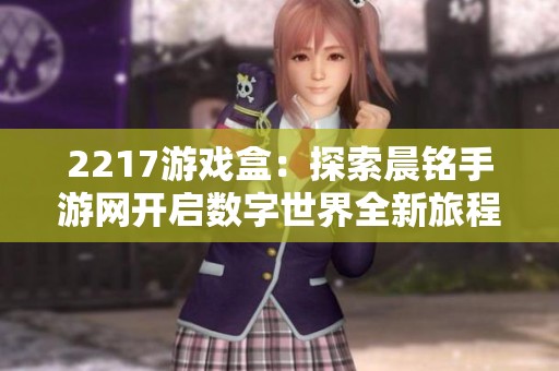 2217游戏盒：探索晨铭手游网开启数字世界全新旅程