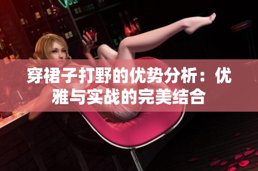 穿裙子打野的优势分析：优雅与实战的完美结合