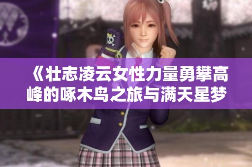 《壮志凌云女性力量勇攀高峰的啄木鸟之旅与满天星梦想》