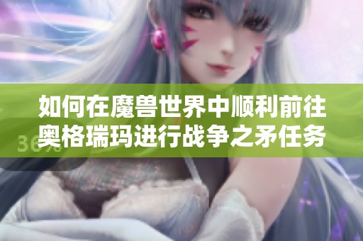 如何在魔兽世界中顺利前往奥格瑞玛进行战争之矛任务