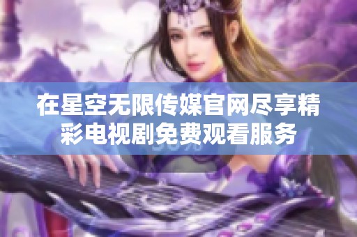 在星空无限传媒官网尽享精彩电视剧免费观看服务