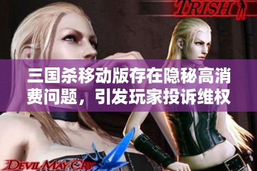 三国杀移动版存在隐秘高消费问题，引发玩家投诉维权行动