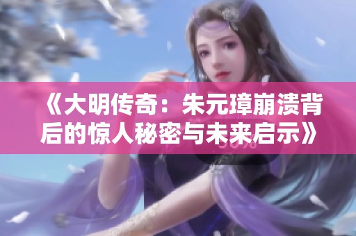 《大明传奇：朱元璋崩溃背后的惊人秘密与未来启示》