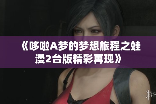 《哆啦A梦的梦想旅程之蛙漫2台版精彩再现》