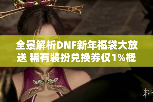 全景解析DNF新年福袋大放送 稀有装扮兑换券仅1%概率揭秘