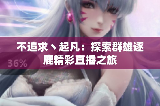 不追求丶起凡：探索群雄逐鹿精彩直播之旅