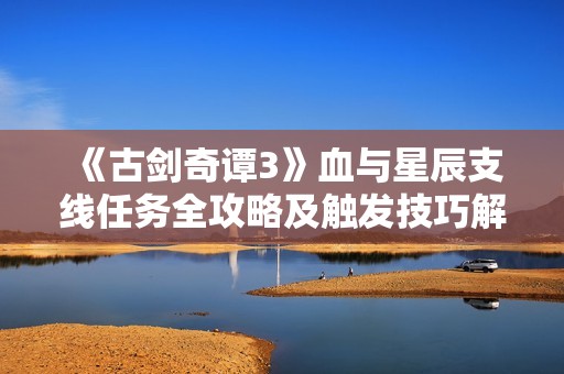 《古剑奇谭3》血与星辰支线任务全攻略及触发技巧解析