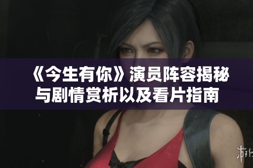 《今生有你》演员阵容揭秘与剧情赏析以及看片指南