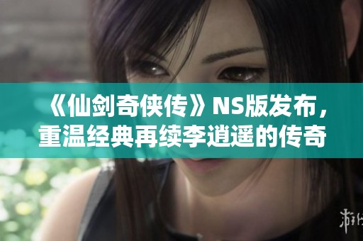 《仙剑奇侠传》NS版发布，重温经典再续李逍遥的传奇旅程