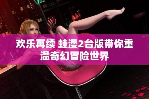 欢乐再续 蛙漫2台版带你重温奇幻冒险世界