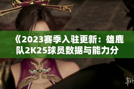 《2023赛季入驻更新：雄鹿队2K25球员数据与能力分析》
