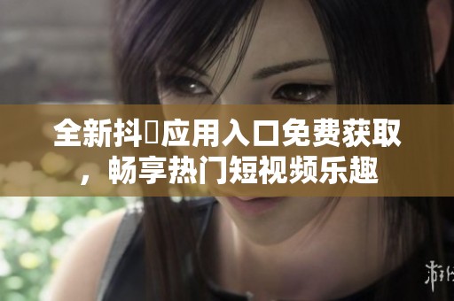 全新抖抈应用入口免费获取，畅享热门短视频乐趣