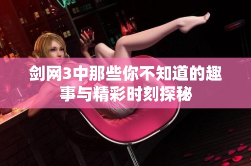 剑网3中那些你不知道的趣事与精彩时刻探秘
