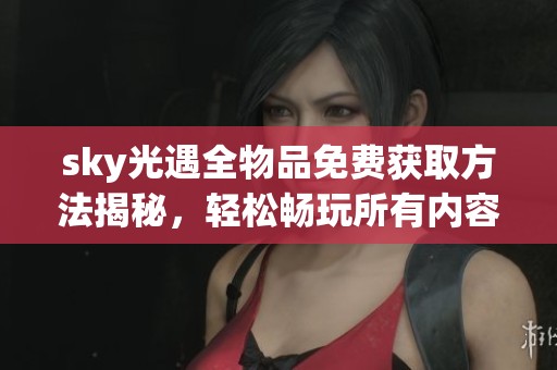 sky光遇全物品免费获取方法揭秘，轻松畅玩所有内容