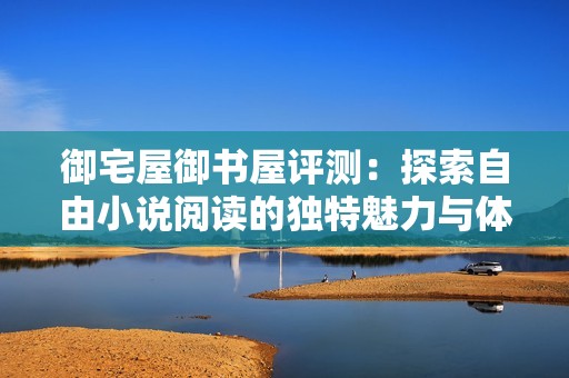 御宅屋御书屋评测：探索自由小说阅读的独特魅力与体验