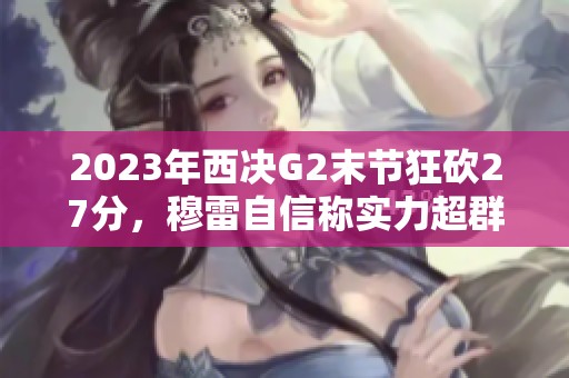 2023年西决G2末节狂砍27分，穆雷自信称实力超群