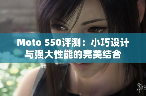 Moto S50评测：小巧设计与强大性能的完美结合