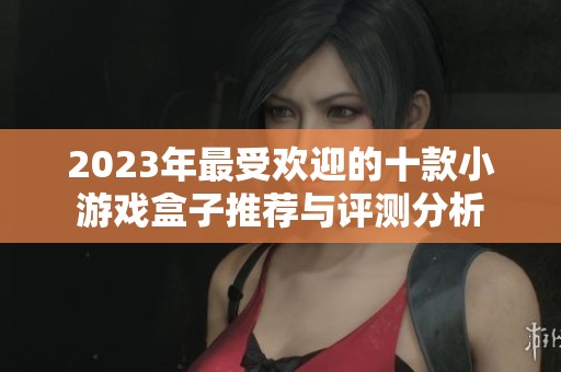 2023年最受欢迎的十款小游戏盒子推荐与评测分析