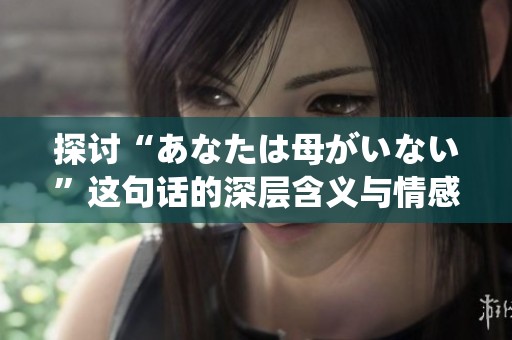 探讨“あなたは母がいない”这句话的深层含义与情感表达