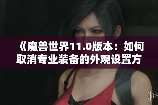 《魔兽世界11.0版本：如何取消专业装备的外观设置方法》
